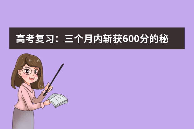 高考复习：三个月内斩获600分的秘笈 高三生如何根据自己的特点进行高考复习